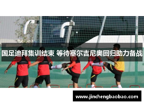 国足迪拜集训结束 等待塞尔吉尼奥回归助力备战